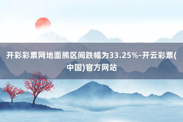 开彩彩票网地面熊区间跌幅为33.25%-开云彩票(中国)官方网站