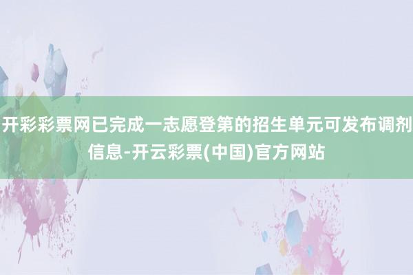 开彩彩票网已完成一志愿登第的招生单元可发布调剂信息-开云彩票(中国)官方网站