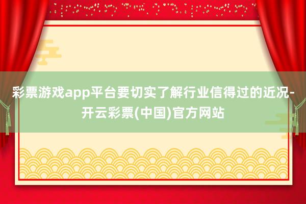 彩票游戏app平台要切实了解行业信得过的近况-开云彩票(中国)官方网站