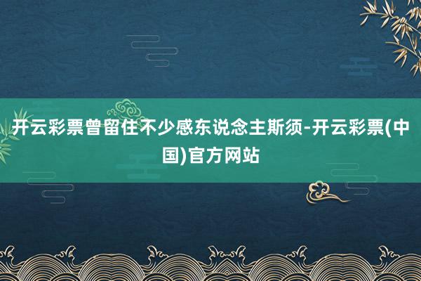 开云彩票曾留住不少感东说念主斯须-开云彩票(中国)官方网站