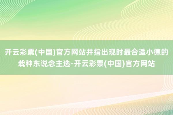 开云彩票(中国)官方网站并指出现时最合适小德的栽种东说念主选-开云彩票(中国)官方网站