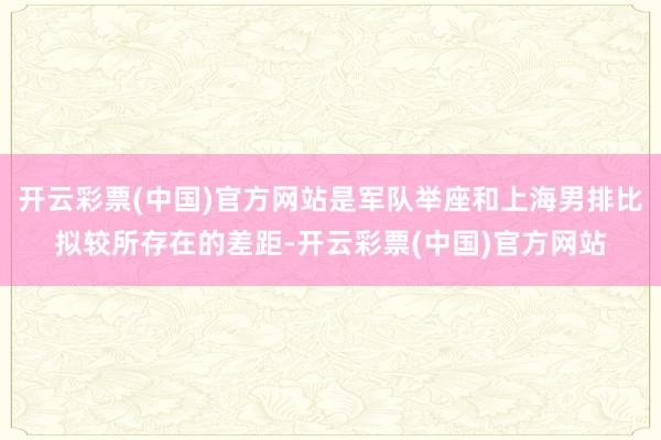 开云彩票(中国)官方网站是军队举座和上海男排比拟较所存在的差距-开云彩票(中国)官方网站