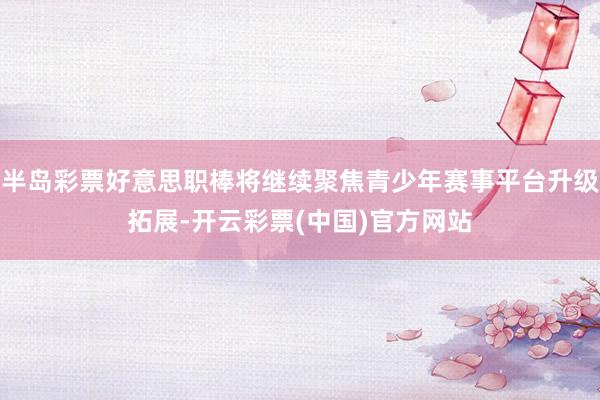 半岛彩票好意思职棒将继续聚焦青少年赛事平台升级拓展-开云彩票(中国)官方网站