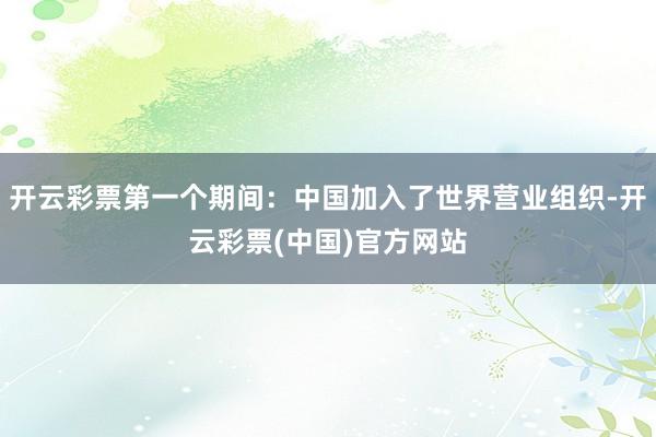 开云彩票第一个期间：中国加入了世界营业组织-开云彩票(中国)官方网站