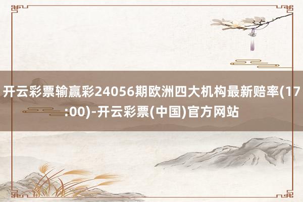 开云彩票输赢彩24056期欧洲四大机构最新赔率(17:00)-开云彩票(中国)官方网站