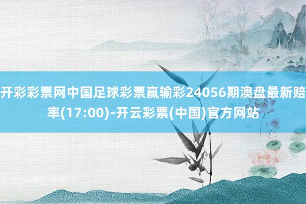 开彩彩票网中国足球彩票赢输彩24056期澳盘最新赔率(17:00)-开云彩票(中国)官方网站