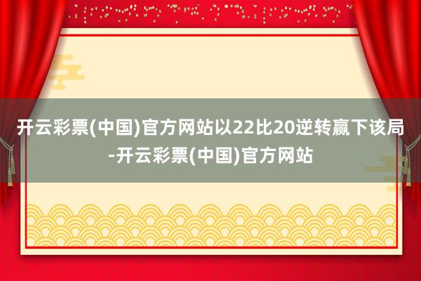 开云彩票(中国)官方网站以22比20逆转赢下该局-开云彩票(中国)官方网站