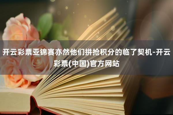 开云彩票亚锦赛亦然他们拼抢积分的临了契机-开云彩票(中国)官方网站