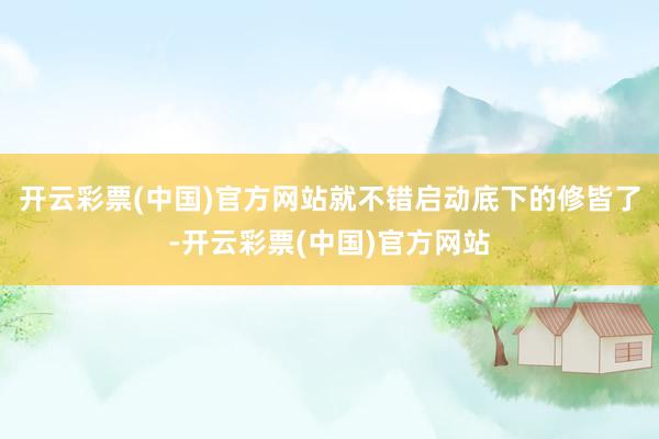 开云彩票(中国)官方网站就不错启动底下的修皆了-开云彩票(中国)官方网站