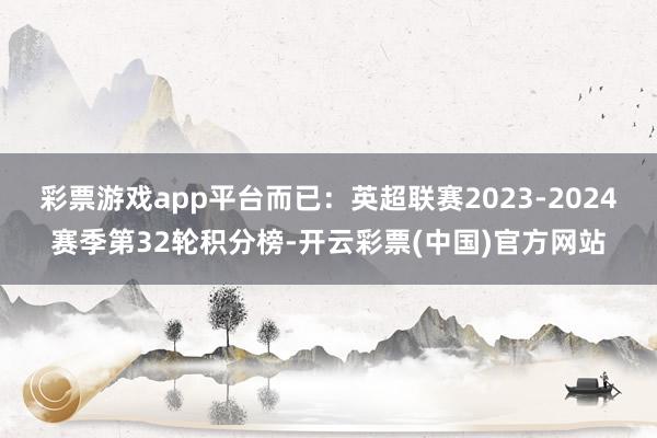 彩票游戏app平台而已：英超联赛2023-2024赛季第32轮积分榜-开云彩票(中国)官方网站