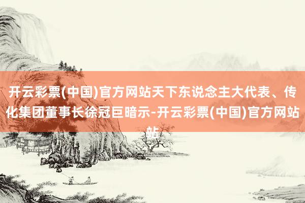 开云彩票(中国)官方网站天下东说念主大代表、传化集团董事长徐冠巨暗示-开云彩票(中国)官方网站