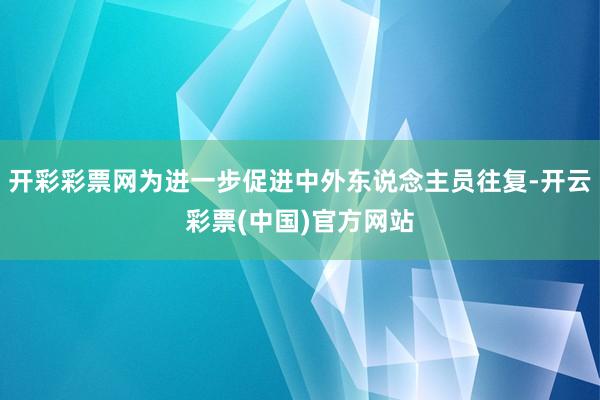 开彩彩票网为进一步促进中外东说念主员往复-开云彩票(中国)官方网站