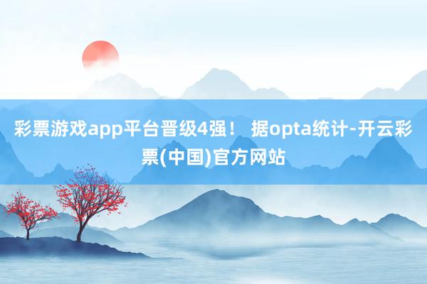 彩票游戏app平台晋级4强！ 据opta统计-开云彩票(中国)官方网站