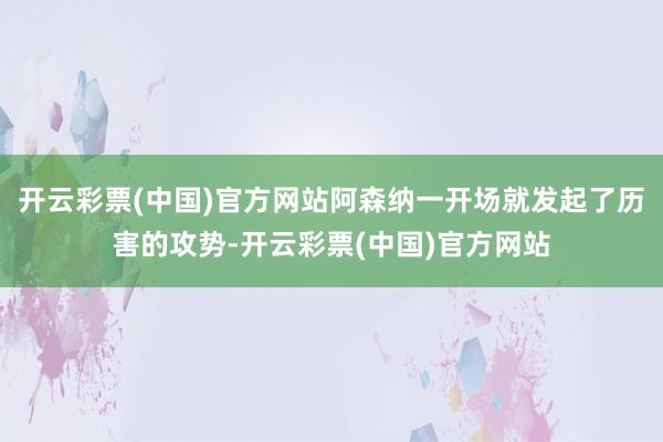 开云彩票(中国)官方网站阿森纳一开场就发起了历害的攻势-开云彩票(中国)官方网站