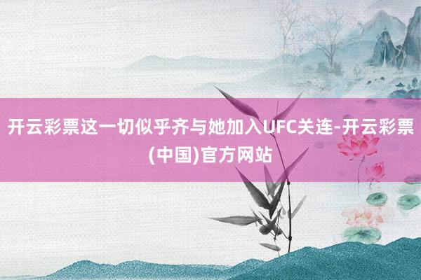 开云彩票这一切似乎齐与她加入UFC关连-开云彩票(中国)官方网站