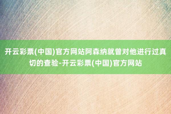 开云彩票(中国)官方网站阿森纳就曾对他进行过真切的查验-开云彩票(中国)官方网站