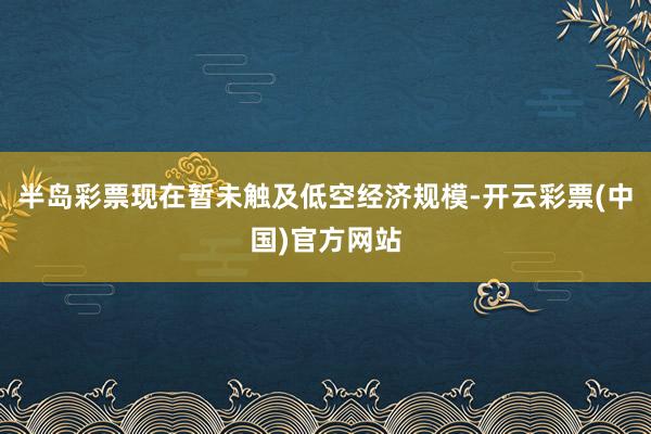 半岛彩票现在暂未触及低空经济规模-开云彩票(中国)官方网站