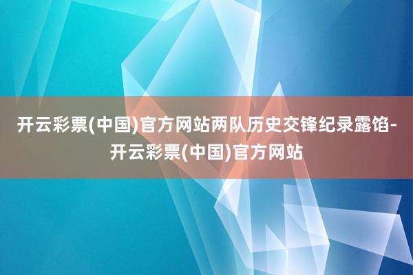 开云彩票(中国)官方网站两队历史交锋纪录露馅-开云彩票(中国)官方网站