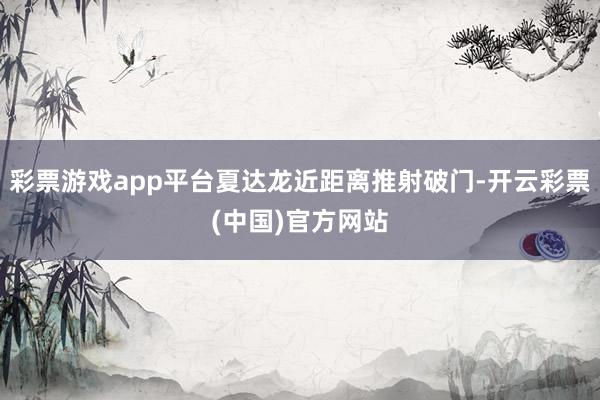 彩票游戏app平台夏达龙近距离推射破门-开云彩票(中国)官方网站