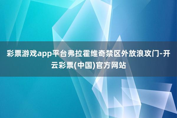 彩票游戏app平台弗拉霍维奇禁区外放浪攻门-开云彩票(中国)官方网站