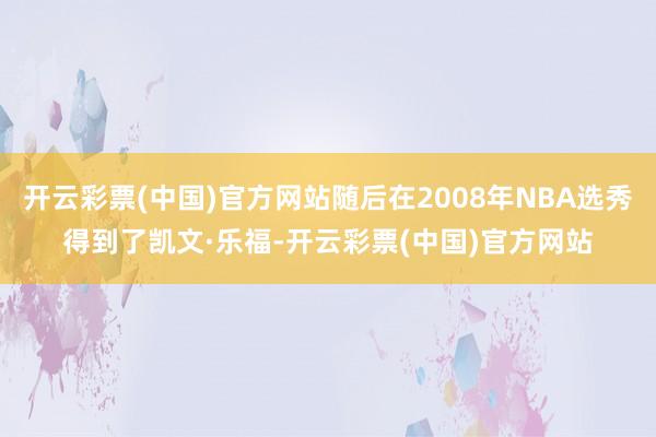 开云彩票(中国)官方网站随后在2008年NBA选秀得到了凯文·乐福-开云彩票(中国)官方网站