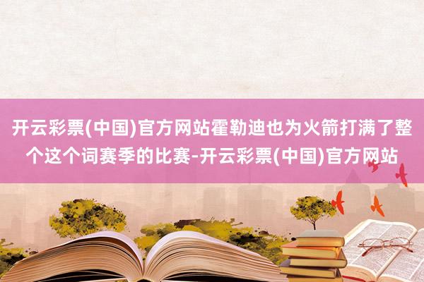 开云彩票(中国)官方网站霍勒迪也为火箭打满了整个这个词赛季的比赛-开云彩票(中国)官方网站