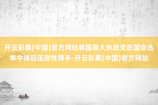 开云彩票(中国)官方网站韩国最大执政党在国会选举中得回压倒性得手-开云彩票(中国)官方网站