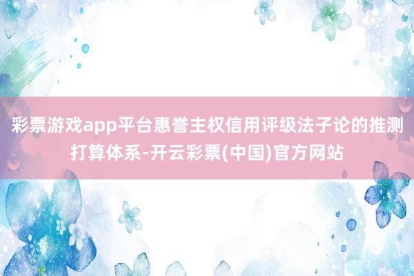 彩票游戏app平台惠誉主权信用评级法子论的推测打算体系-开云彩票(中国)官方网站