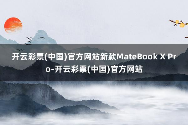 开云彩票(中国)官方网站新款MateBook X Pro-开云彩票(中国)官方网站