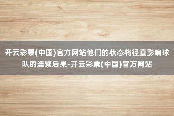 开云彩票(中国)官方网站他们的状态将径直影响球队的浩繁后果-开云彩票(中国)官方网站