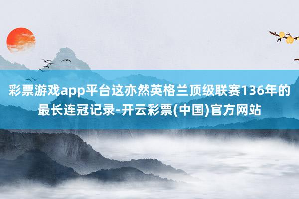 彩票游戏app平台这亦然英格兰顶级联赛136年的最长连冠记录-开云彩票(中国)官方网站