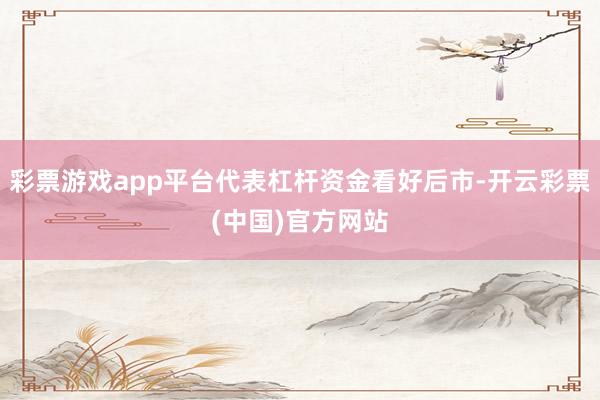 彩票游戏app平台代表杠杆资金看好后市-开云彩票(中国)官方网站