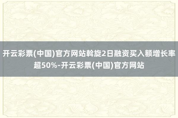 开云彩票(中国)官方网站斡旋2日融资买入额增长率超50%-开云彩票(中国)官方网站