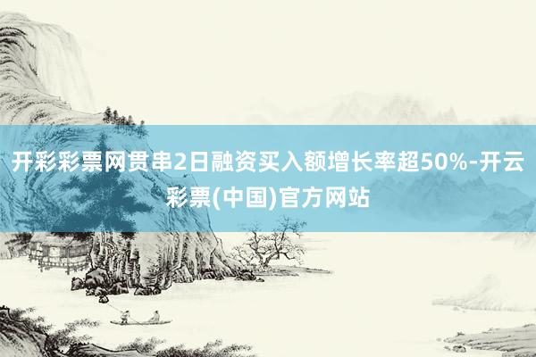 开彩彩票网贯串2日融资买入额增长率超50%-开云彩票(中国)官方网站