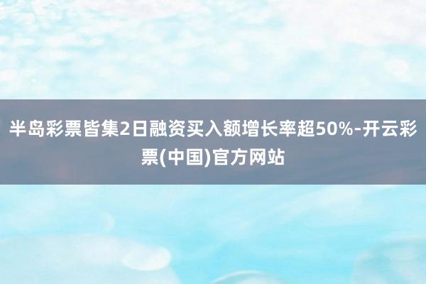 半岛彩票皆集2日融资买入额增长率超50%-开云彩票(中国)官方网站