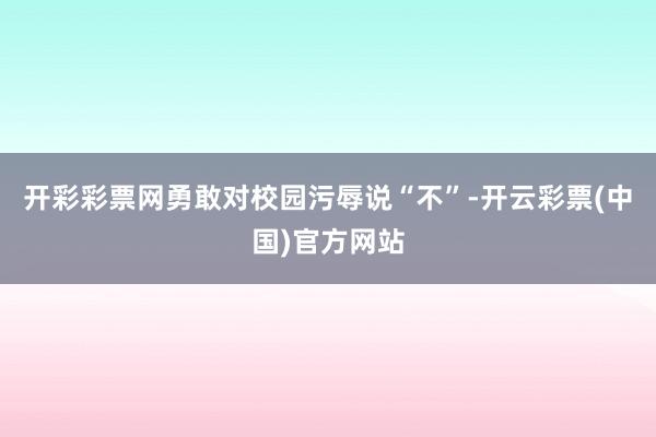 开彩彩票网勇敢对校园污辱说“不”-开云彩票(中国)官方网站