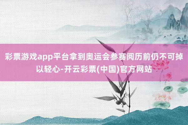 彩票游戏app平台拿到奥运会参赛阅历前仍不可掉以轻心-开云彩票(中国)官方网站