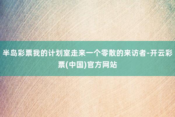 半岛彩票我的计划室走来一个零散的来访者-开云彩票(中国)官方网站