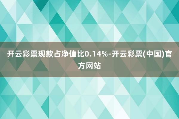 开云彩票现款占净值比0.14%-开云彩票(中国)官方网站