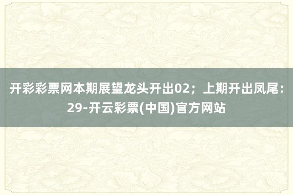 开彩彩票网本期展望龙头开出02；　　上期开出凤尾：29-开云彩票(中国)官方网站