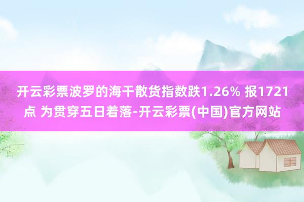 开云彩票波罗的海干散货指数跌1.26% 报1721点 为贯穿五日着落-开云彩票(中国)官方网站