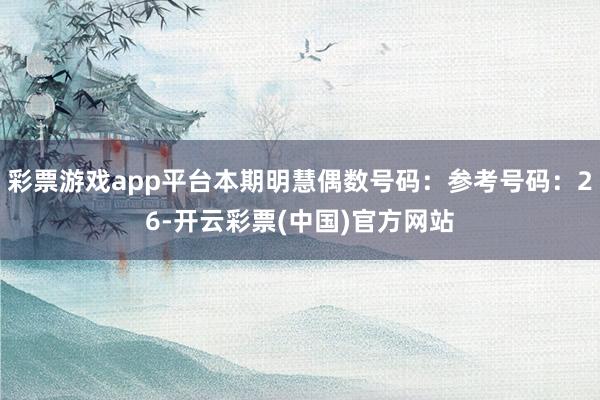 彩票游戏app平台本期明慧偶数号码：参考号码：26-开云彩票(中国)官方网站