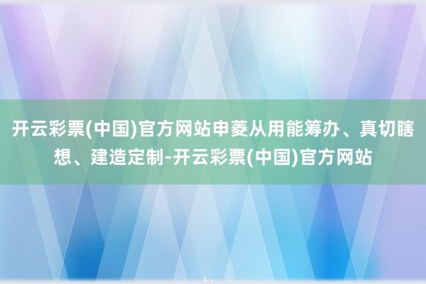 开云彩票(中国)官方网站申菱从用能筹办、真切瞎想、建造定制-开云彩票(中国)官方网站