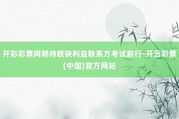 开彩彩票网期待联袂利益联系方考试前行-开云彩票(中国)官方网站