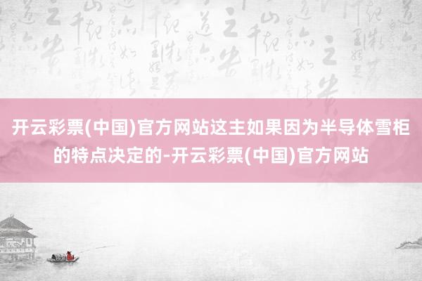 开云彩票(中国)官方网站这主如果因为半导体雪柜的特点决定的-开云彩票(中国)官方网站