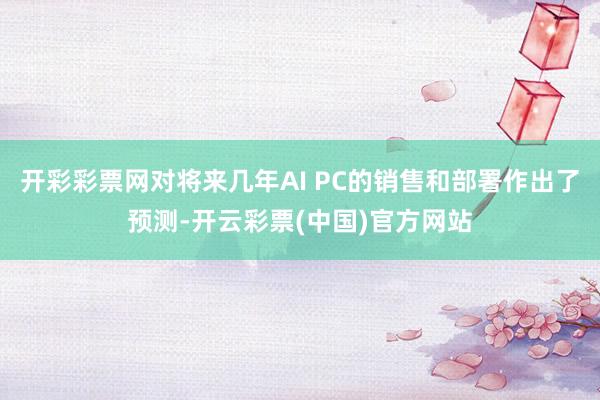 开彩彩票网对将来几年AI PC的销售和部署作出了预测-开云彩票(中国)官方网站