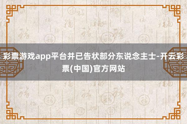 彩票游戏app平台并已告状部分东说念主士-开云彩票(中国)官方网站