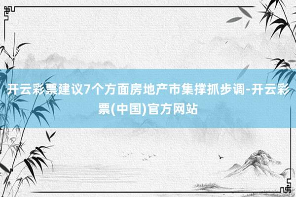 开云彩票建议7个方面房地产市集撑抓步调-开云彩票(中国)官方网站