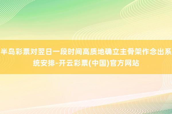 半岛彩票对翌日一段时间高质地确立主骨架作念出系统安排-开云彩票(中国)官方网站