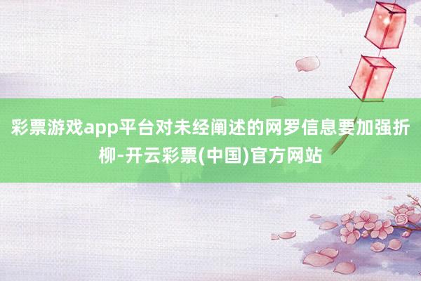 彩票游戏app平台对未经阐述的网罗信息要加强折柳-开云彩票(中国)官方网站